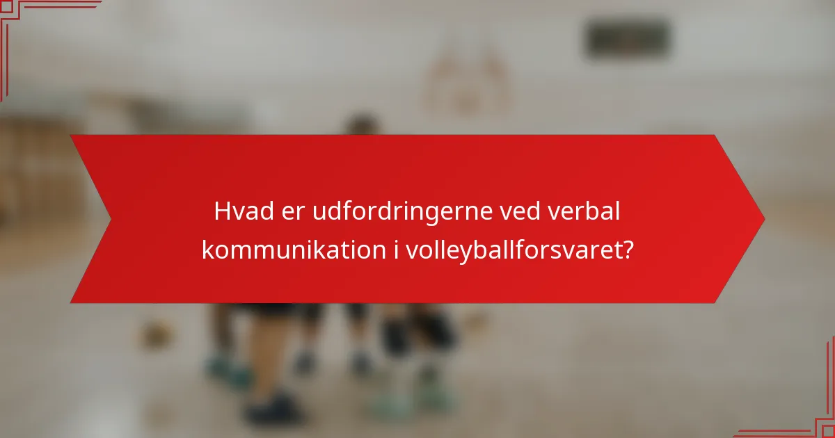 Hvad er udfordringerne ved verbal kommunikation i volleyballforsvaret?