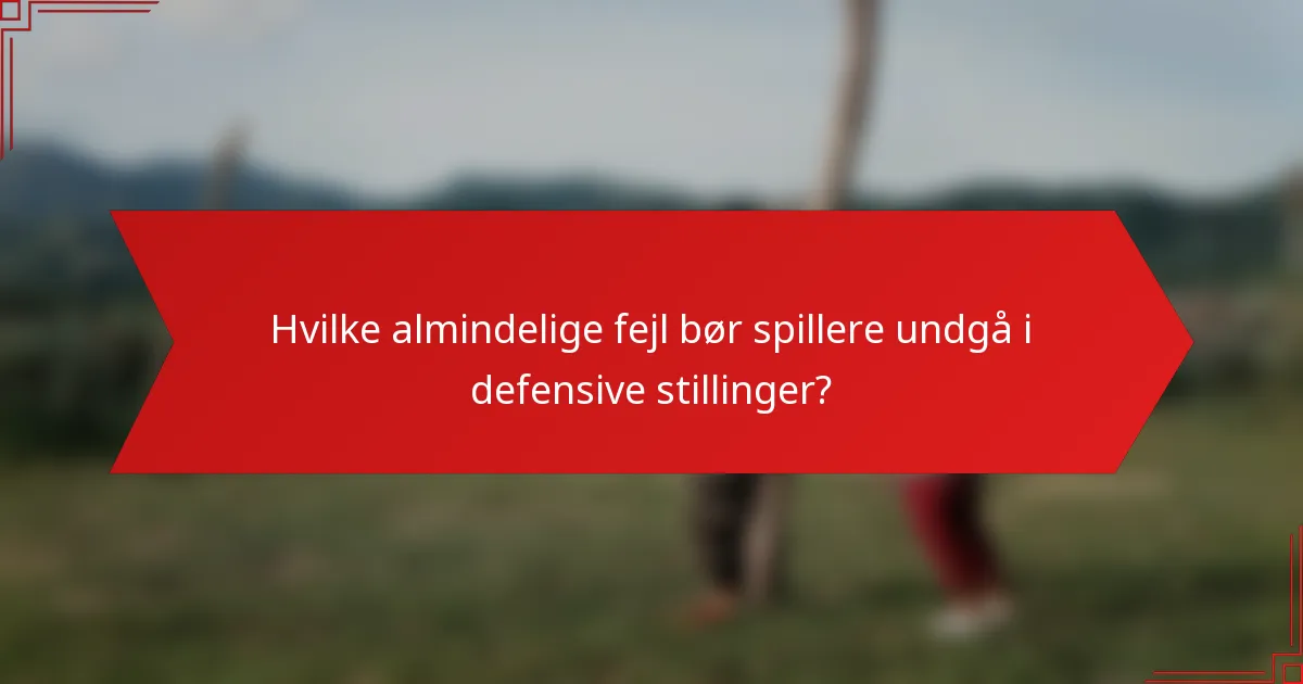 Hvilke almindelige fejl bør spillere undgå i defensive stillinger?