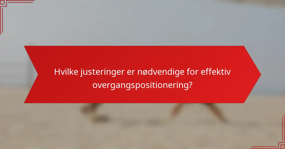Hvilke justeringer er nødvendige for effektiv overgangspositionering?
