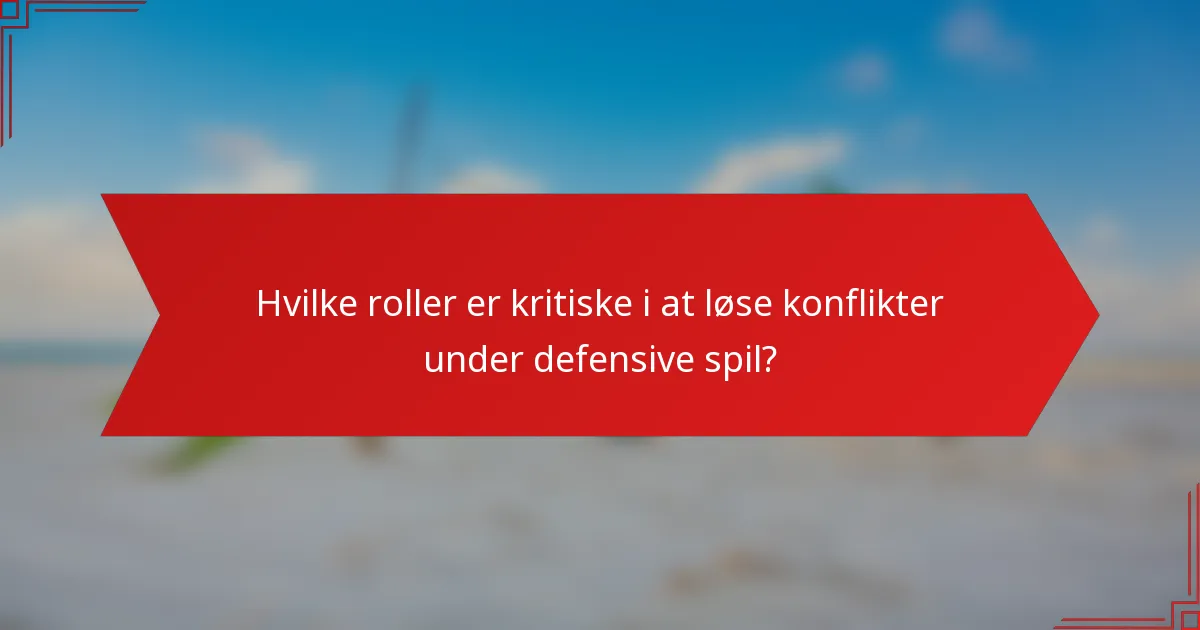 Hvilke roller er kritiske i at løse konflikter under defensive spil?