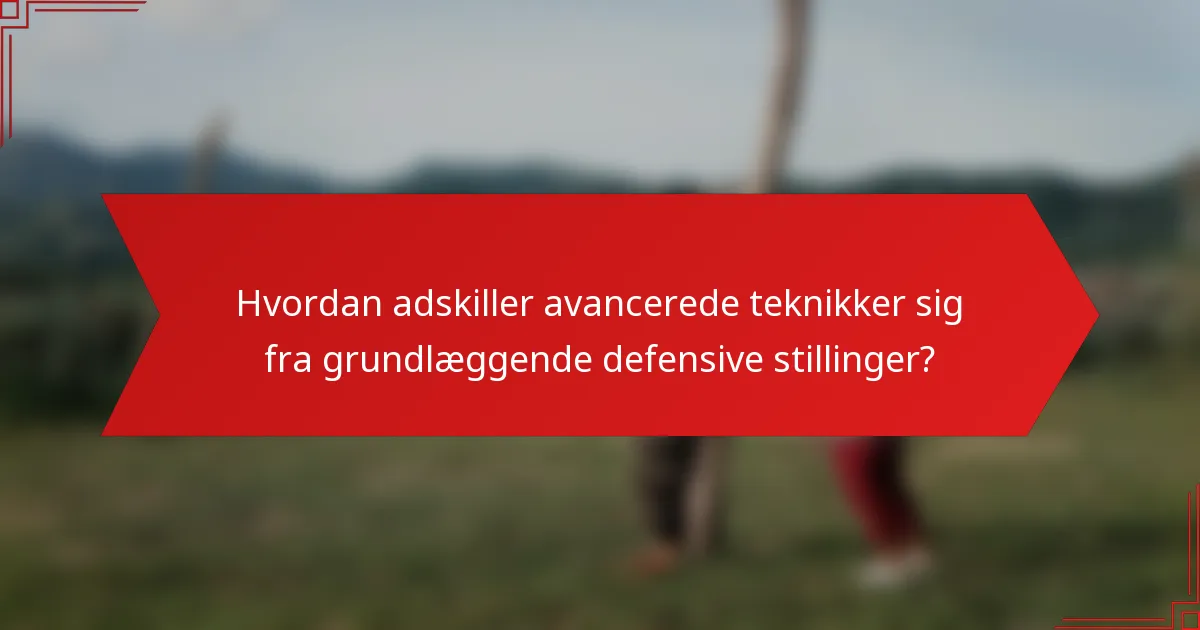 Hvordan adskiller avancerede teknikker sig fra grundlæggende defensive stillinger?