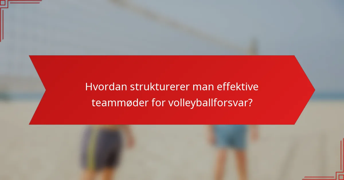 Hvordan strukturerer man effektive teammøder for volleyballforsvar?
