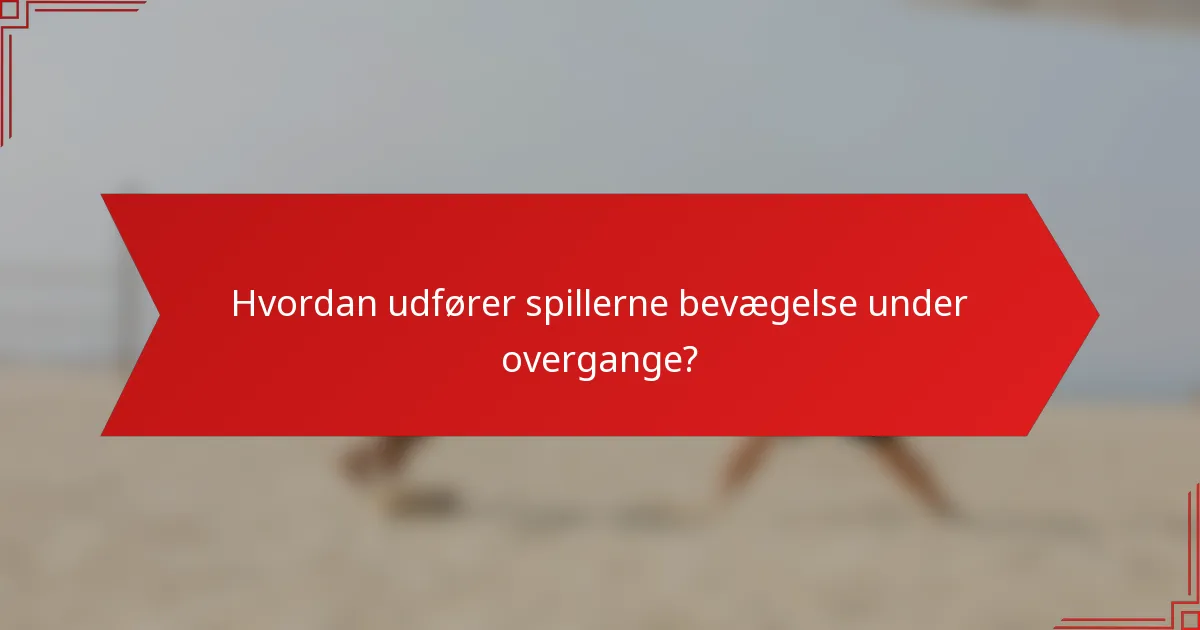 Hvordan udfører spillerne bevægelse under overgange?