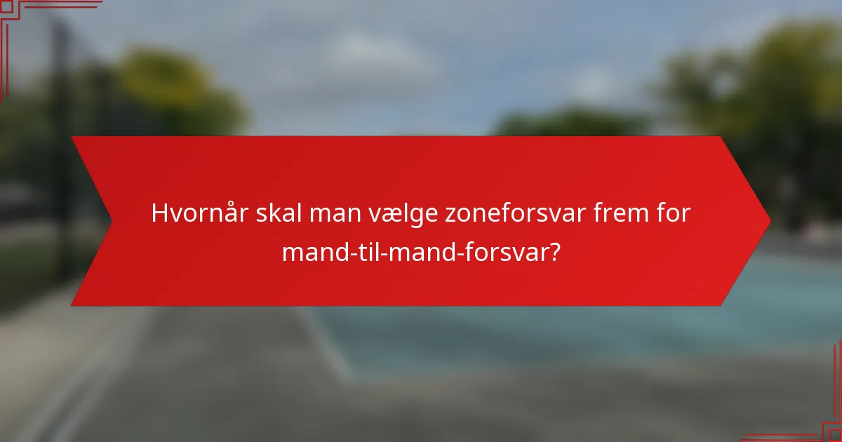 Hvornår skal man vælge zoneforsvar frem for mand-til-mand-forsvar?